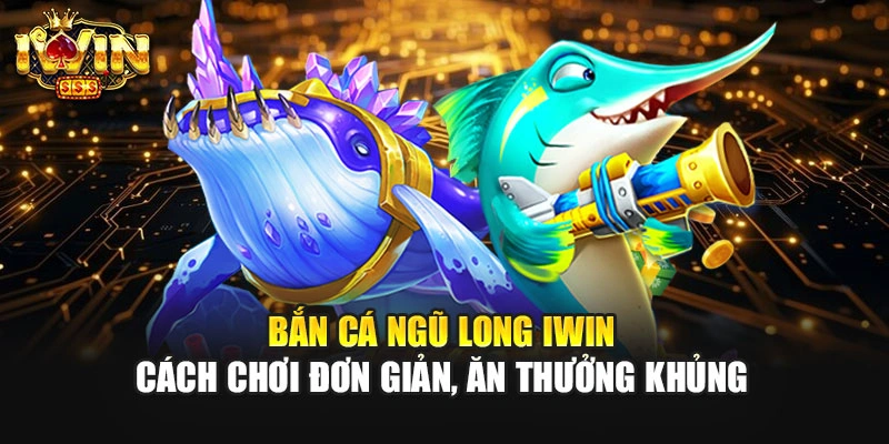 Bắn Cá Ngũ Long IWIN – Cách Chơi Đơn Giản, Ăn Thưởng Khủng