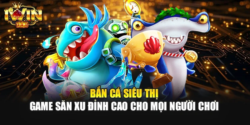 Bắn Cá Siêu Thị – Game Săn Xu Đỉnh Cao Cho Mọi Người Chơi 