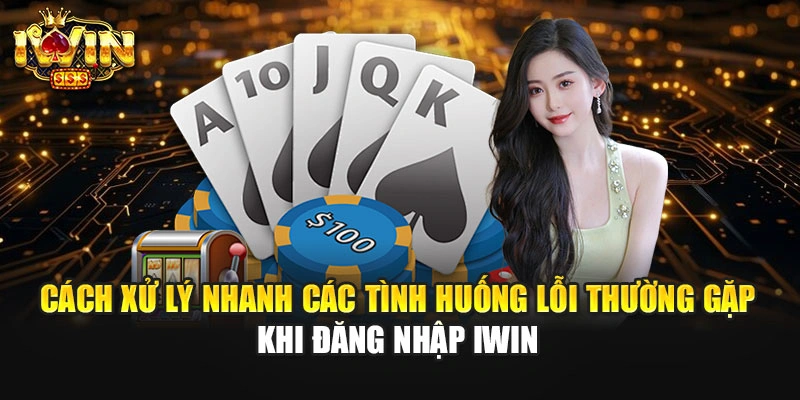 Cách xử lý nhanh các tình huống lỗi thường gặp khi đăng nhập IWIN