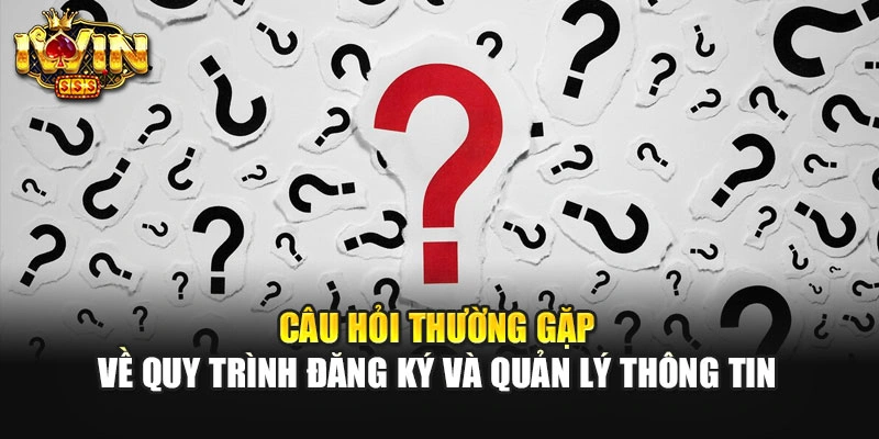Câu hỏi thường gặp về quy trình đăng ký và quản lý thông tin