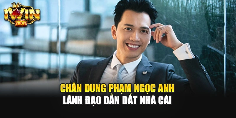 Chân dung Phạm Ngọc Anh - Lãnh đạo dẫn dắt nhà cái