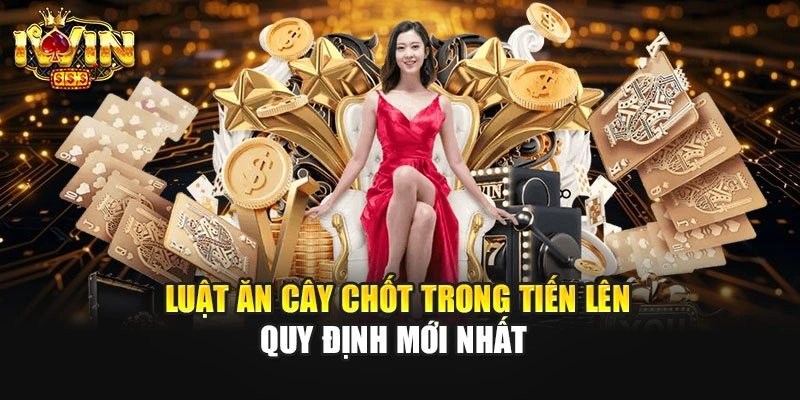 Luật Ăn Cây Chốt Trong Tiến Lên - Quy Định Mới Nhất 