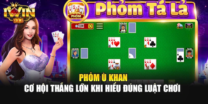 Phỏm Ù Khan - Cơ Hội Thắng Lớn Khi Hiểu Đúng Luật Chơi 
