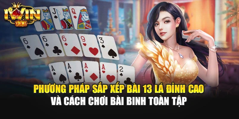 Phương Pháp Sắp Xếp Bài 13 Lá Đỉnh Cao Và Cách Chơi Bài Binh Toàn Tập